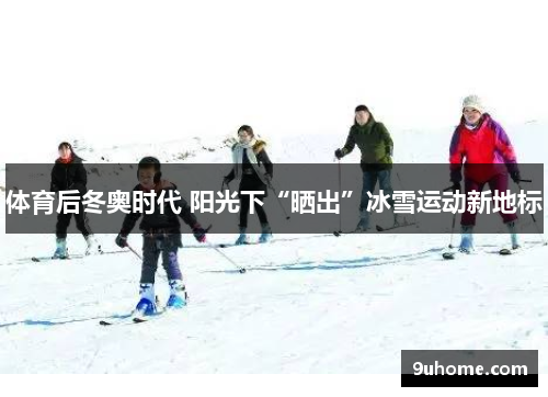 体育后冬奥时代 阳光下“晒出”冰雪运动新地标