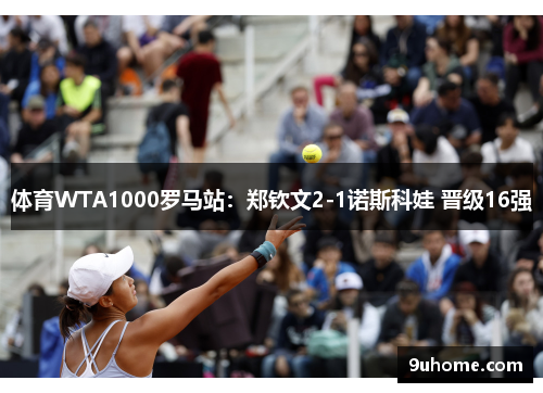 体育WTA1000罗马站：郑钦文2-1诺斯科娃 晋级16强